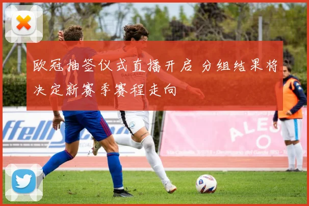 欧冠抽签仪式直播开启 分组结果将决定新赛季赛程走向
