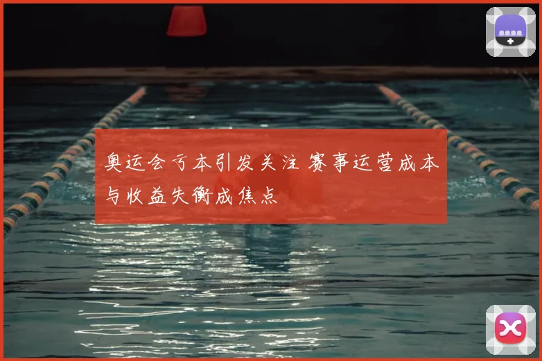 奥运会亏本引发关注 赛事运营成本与收益失衡成焦点