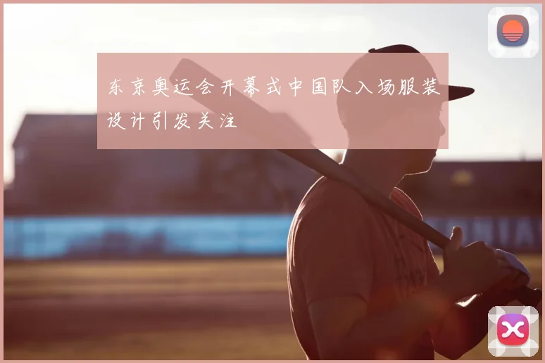 东京奥运会开幕式中国队入场服装设计引发关注