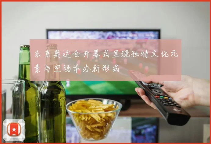 东京奥运会开幕式呈现独特文化元素与空场举办新形式