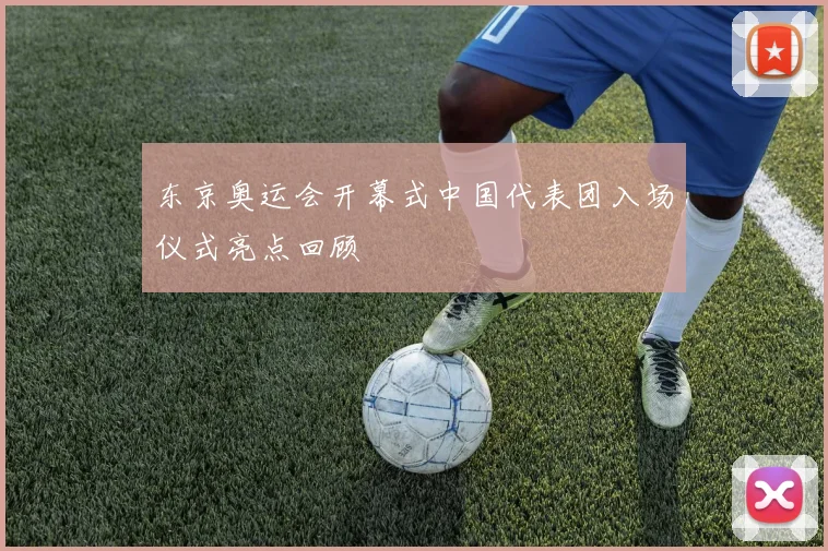 东京奥运会开幕式中国代表团入场仪式亮点回顾