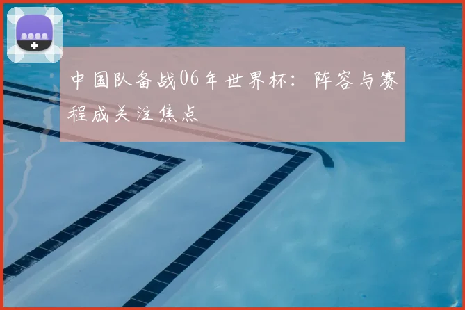 中国队备战06年世界杯:阵容与赛程成关注焦点
