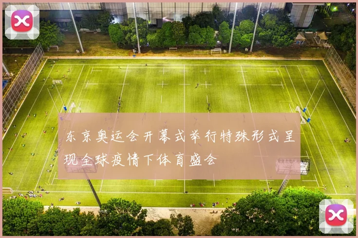 东京奥运会开幕式举行特殊形式呈现全球疫情下体育盛会