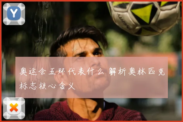 奥运会五环代表什么 解析奥林匹克标志核心含义