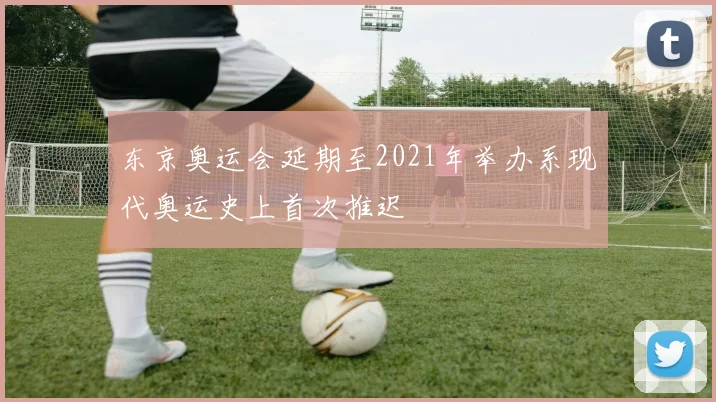 东京奥运会延期至2021年举办系现代奥运史上首次推迟