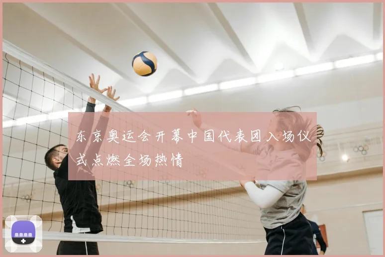 东京奥运会开幕中国代表团入场仪式点燃全场热情