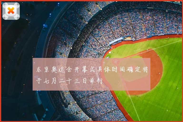 东京奥运会开幕式具体时间确定将于七月二十三日举行