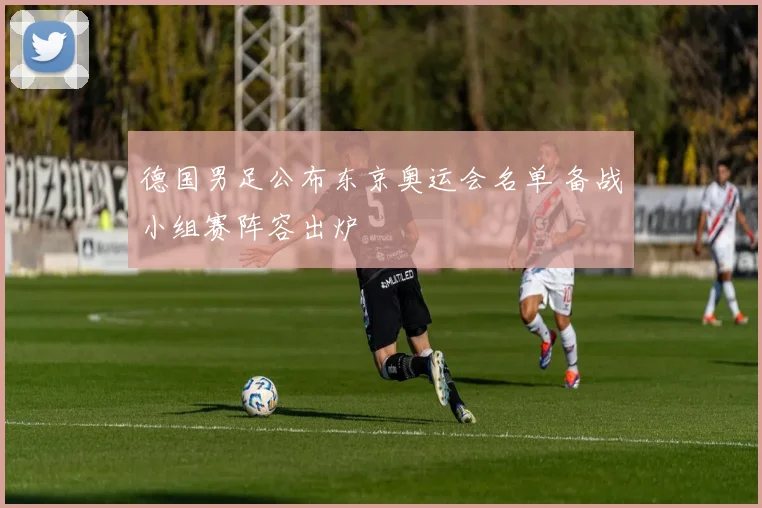 德国男足公布东京奥运会名单 备战小组赛阵容出炉