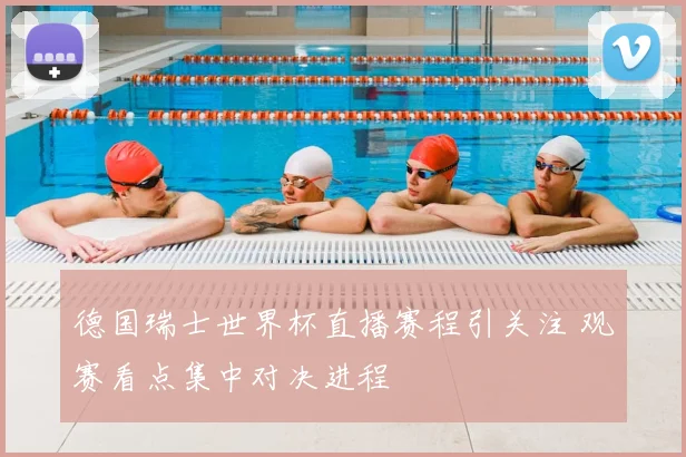 德国瑞士世界杯直播赛程引关注 观赛看点集中对决进程