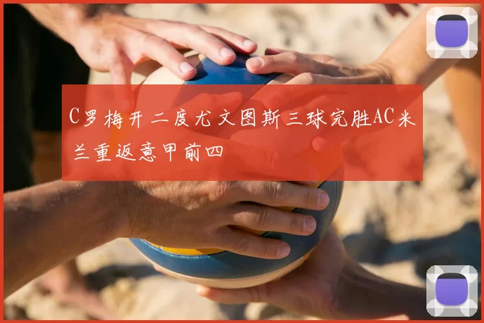 C罗梅开二度尤文图斯三球完胜AC米兰重返意甲前四