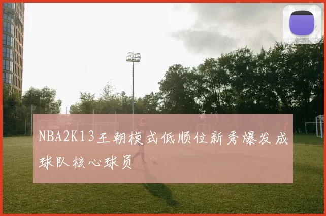 NBA2K13王朝模式低顺位新秀爆发成球队核心球员