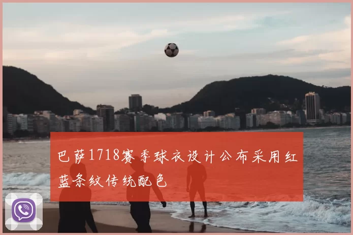 巴萨1718赛季球衣设计公布采用红蓝条纹传统配色