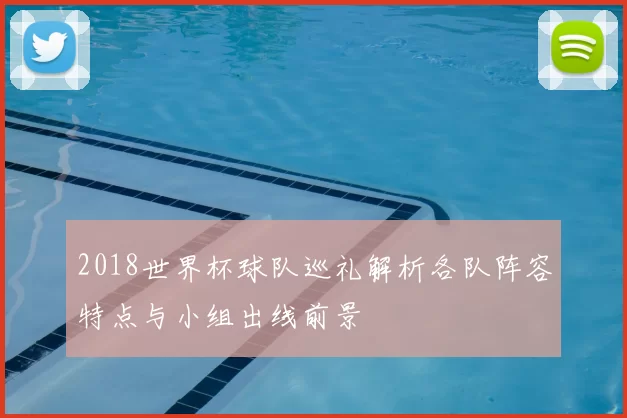 2018世界杯球队巡礼解析各队阵容特点与小组出线前景