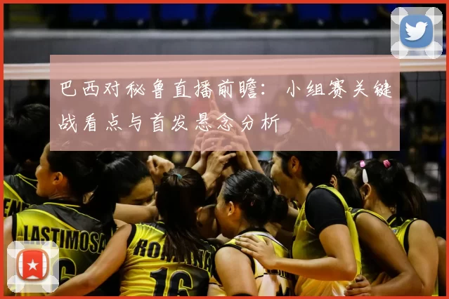 巴西对秘鲁直播前瞻:小组赛关键战看点与首发悬念分析