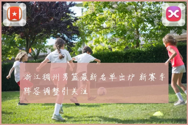 浙江稠州男篮最新名单出炉 新赛季阵容调整引关注