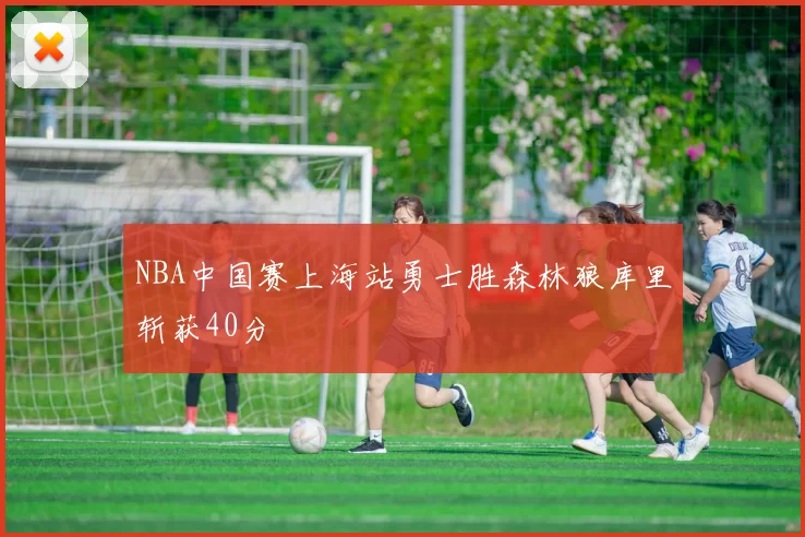 NBA中国赛上海站勇士胜森林狼库里斩获40分