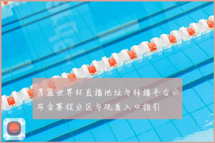 男篮世界杯直播地址与转播平台公布含赛程分区与观看入口指引