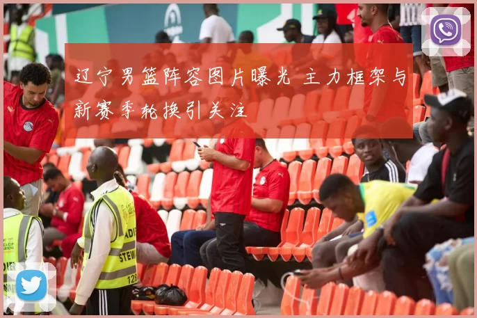 辽宁男篮阵容图片曝光 主力框架与新赛季轮换引关注