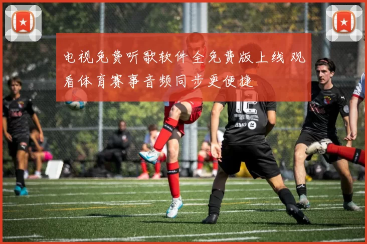 电视免费听歌软件全免费版上线 观看体育赛事音频同步更便捷