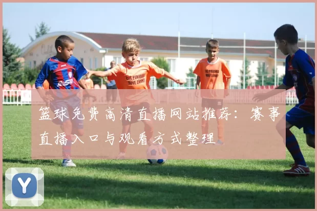 篮球免费高清直播网站推荐：赛事直播入口与观看方式整理