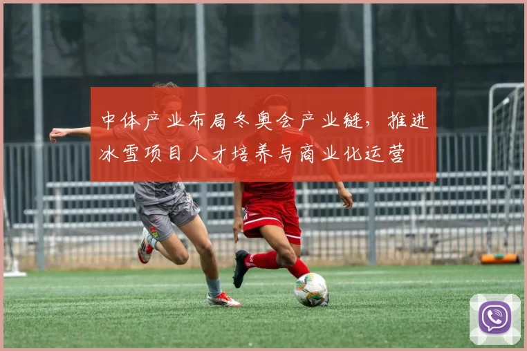 中体产业布局冬奥会产业链，推进冰雪项目人才培养与商业化运营