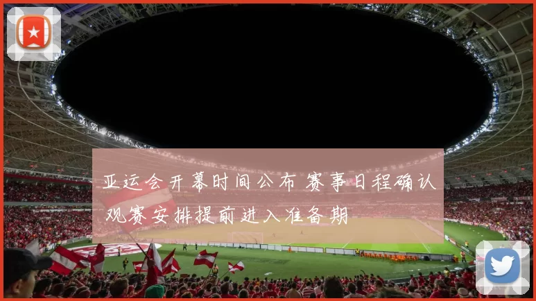 亚运会开幕时间公布 赛事日程确认 观赛安排提前进入准备期