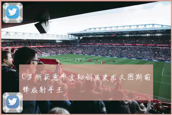 C罗斩获意甲金靴创历史尤文图斯前锋成射手王