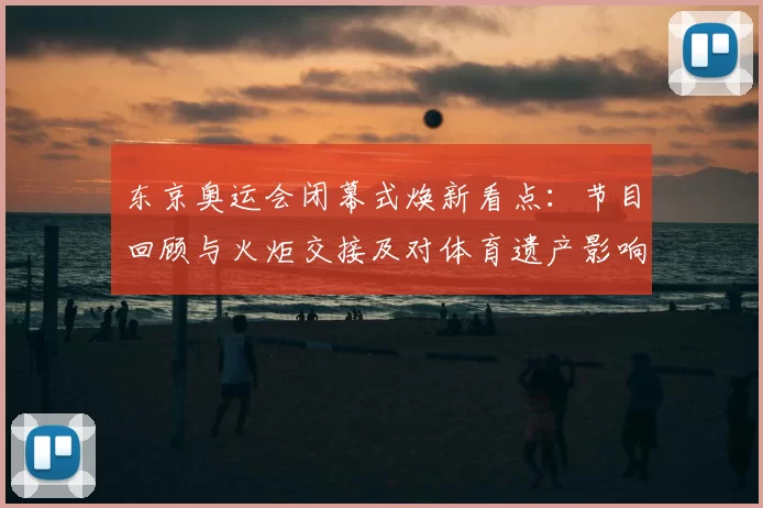 东京奥运会闭幕式焕新看点：节目回顾与火炬交接及对体育遗产影响