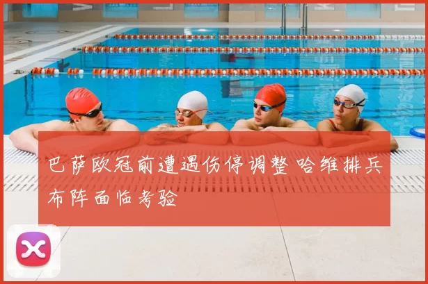 巴萨欧冠前遭遇伤停调整 哈维排兵布阵面临考验