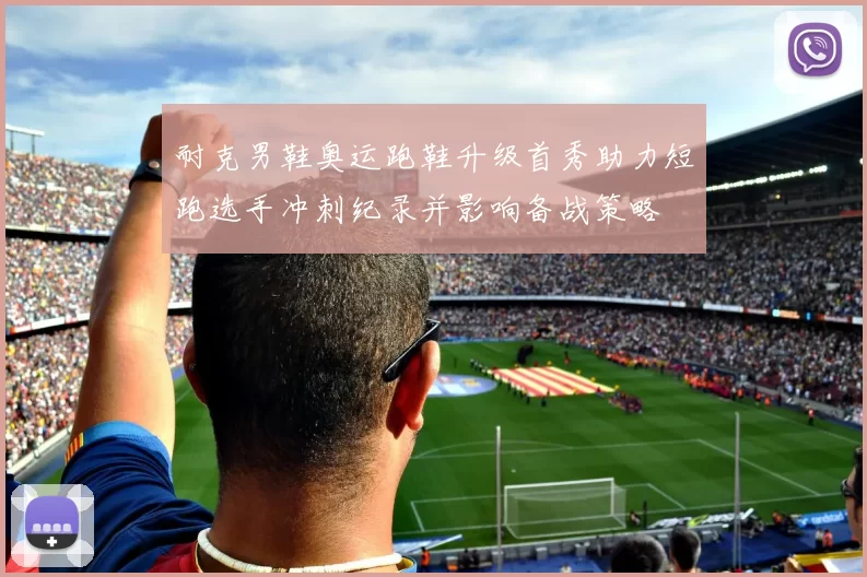 耐克男鞋奥运跑鞋升级首秀助力短跑选手冲刺纪录并影响备战策略