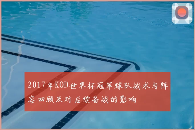 2017年KOD世界杯冠军球队战术与阵容回顾及对后续备战的影响