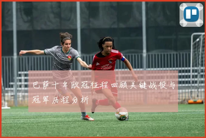 巴萨十年欧冠征程回顾关键战役与冠军历程分析