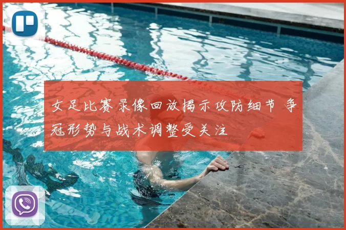 女足比赛录像回放揭示攻防细节 争冠形势与战术调整受关注