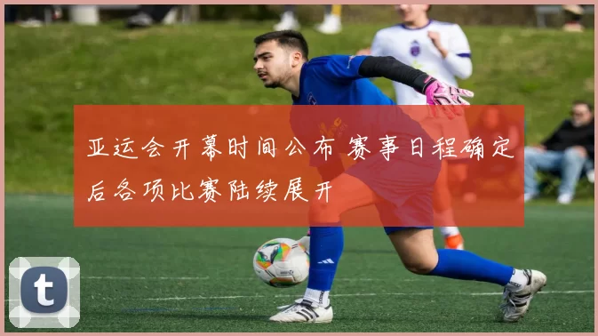 亚运会开幕时间公布 赛事日程确定后各项比赛陆续展开