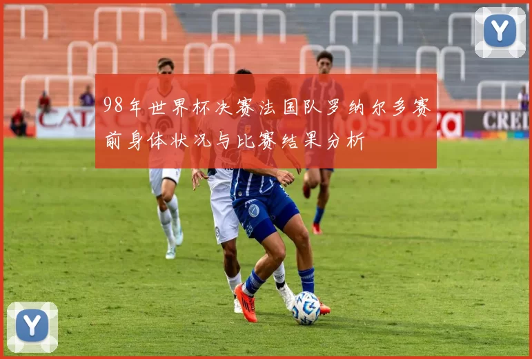 98年世界杯决赛法国队罗纳尔多赛前身体状况与比赛结果分析