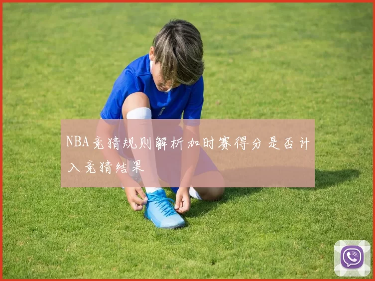 NBA竞猜规则解析加时赛得分是否计入竞猜结果