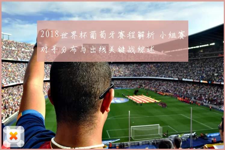 2018世界杯葡萄牙赛程解析 小组赛对手分布与出线关键战综述