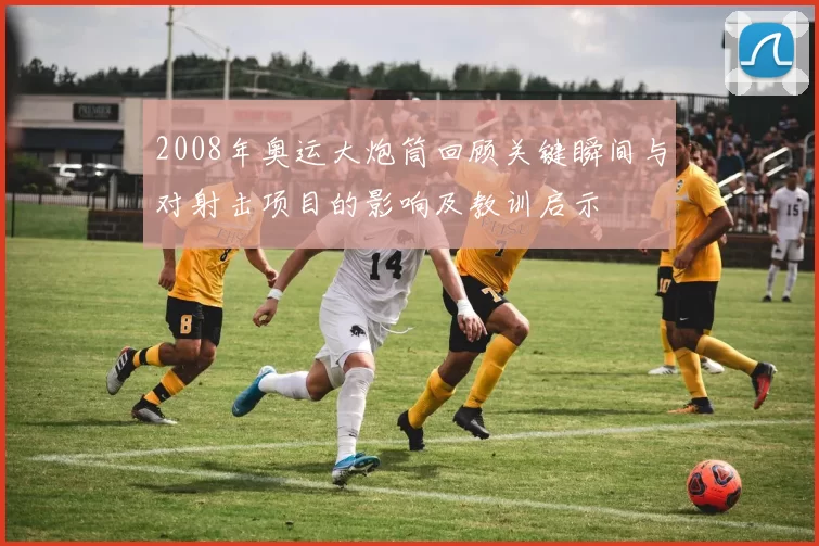 2008年奥运大炮筒回顾关键瞬间与对射击项目的影响及教训启示