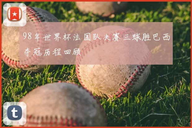 98年世界杯法国队决赛三球胜巴西夺冠历程回顾