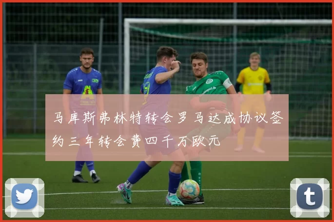 马库斯弗林特转会罗马达成协议签约三年转会费四千万欧元