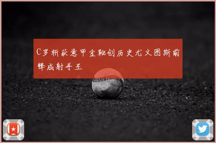 C罗斩获意甲金靴创历史尤文图斯前锋成射手王