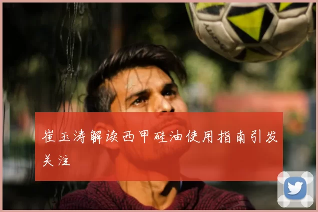 崔玉涛解读西甲硅油使用指南引发关注