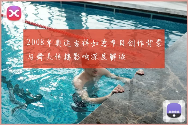 2008年奥运吉祥如意节目创作背景与舞美传播影响深度解读