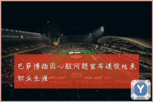 巴萨博扬因心脏问题宣布退役结束职业生涯