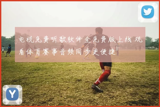 电视免费听歌软件全免费版上线 观看体育赛事音频同步更便捷