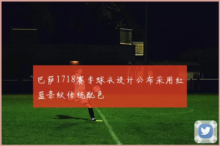 巴萨1718赛季球衣设计公布采用红蓝条纹传统配色