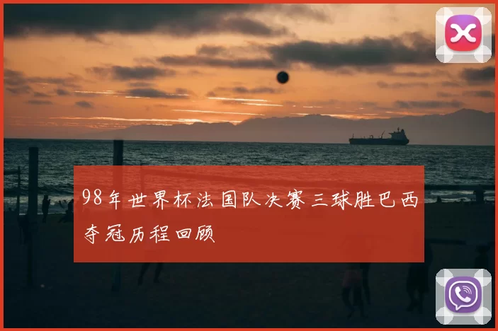 98年世界杯法国队决赛三球胜巴西夺冠历程回顾