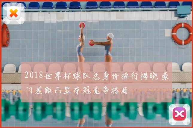 2018世界杯球队总身价排行揭晓 豪门差距凸显夺冠竞争格局