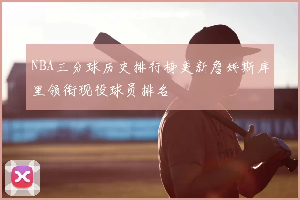NBA三分球历史排行榜更新詹姆斯库里领衔现役球员排名