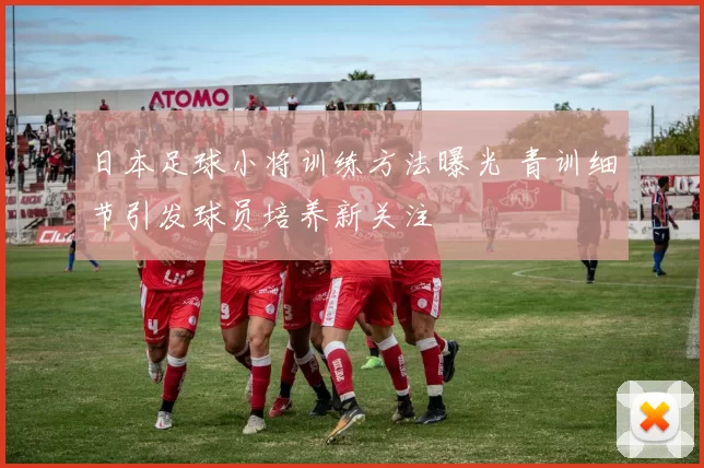 日本足球小将训练方法曝光 青训细节引发球员培养新关注